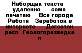 Наборщик текста  (удаленно ) - сама печатаю  - Все города Работа » Заработок в интернете   . Дагестан респ.,Геологоразведка п.